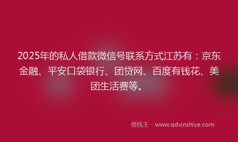 2025年的私人借款微信号联系方式江苏有：京东金融、平安口袋银行、团贷网、百度有钱花、美团生活费等。
