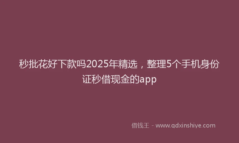 秒批花好下款吗2025年精选，整理5个手机身份证秒借现金的app