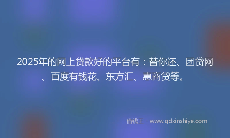 2025年的网上贷款好的平台有：替你还、团贷网、百度有钱花、东方汇、惠商贷等。