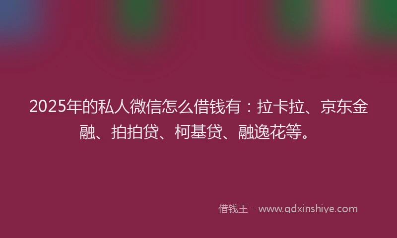 2025年的私人微信怎么借钱有：拉卡拉、京东金融、拍拍贷、柯基贷、融逸花等。