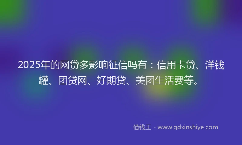 2025年的网贷多影响征信吗有：信用卡贷、洋钱罐、团贷网、好期贷、美团生活费等。
