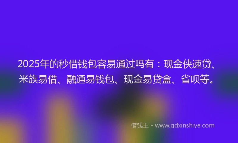 2025年的秒借钱包容易通过吗有：现金侠速贷、米族易借、融通易钱包、现金易贷盒、省呗等。
