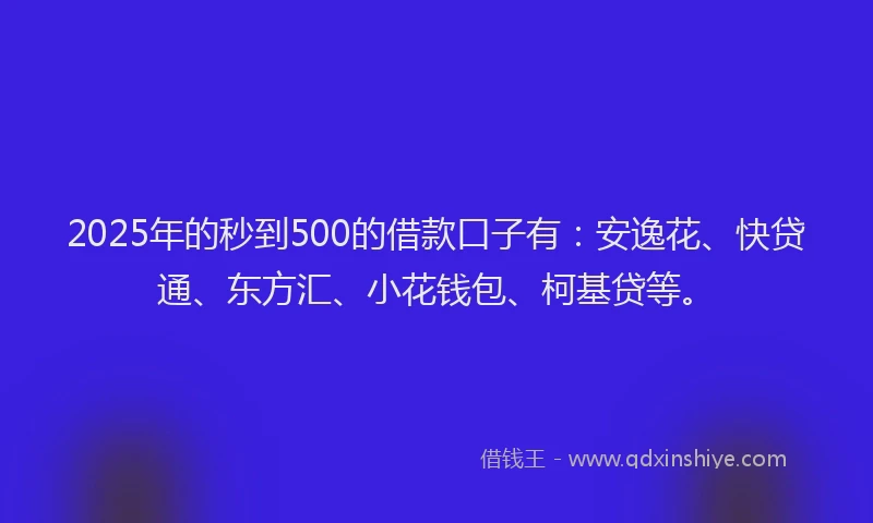2025年的秒到500的借款口子有：安逸花、快贷通、东方汇、小花钱包、柯基贷等。