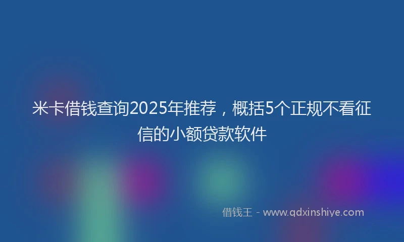 米卡借钱查询2025年推荐，概括5个正规不看征信的小额贷款软件