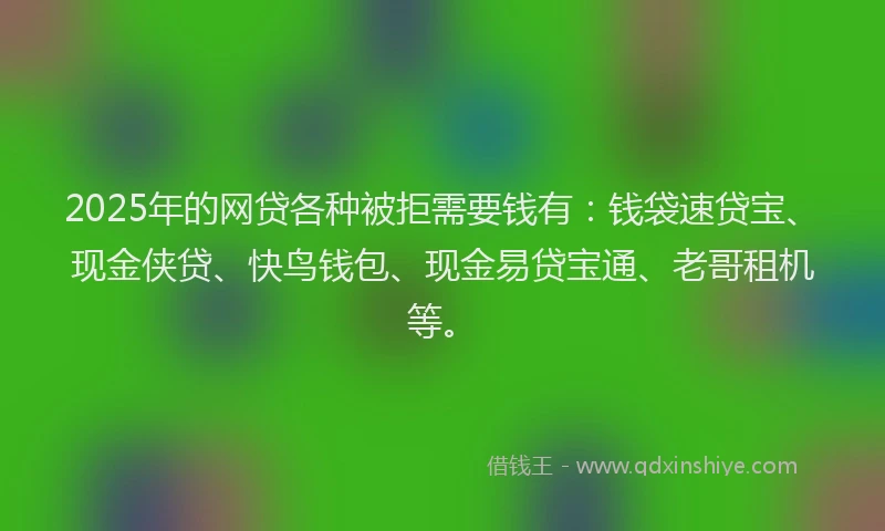 2025年的网贷各种被拒需要钱有：钱袋速贷宝、现金侠贷、快鸟钱包、现金易贷宝通、老哥租机等。