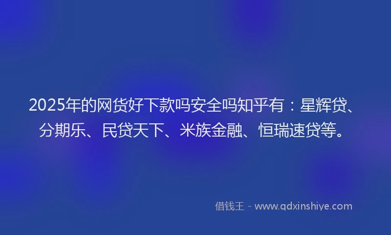 2025年的网货好下款吗安全吗知乎有：星辉贷、分期乐、民贷天下、米族金融、恒瑞速贷等。