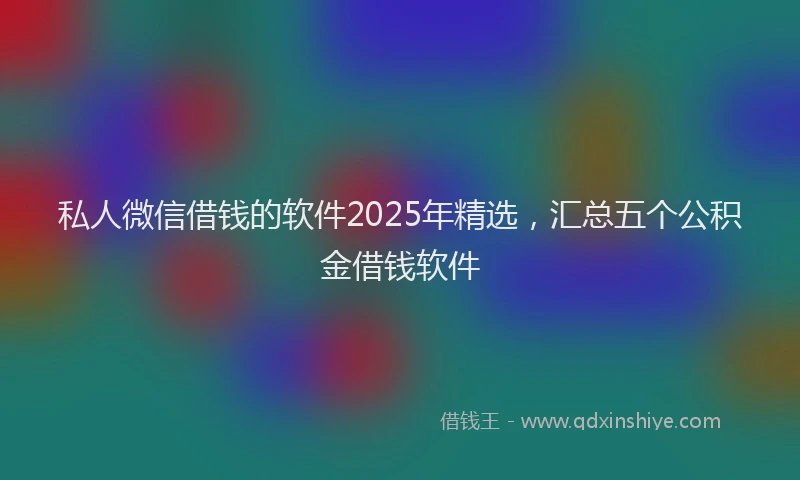 私人微信借钱的软件2025年精选，汇总五个公积金借钱软件