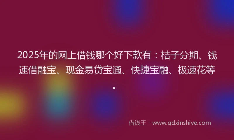 2025年的网上借钱哪个好下款有：桔子分期、钱速借融宝、现金易贷宝通、快捷宝融、极速花等。
