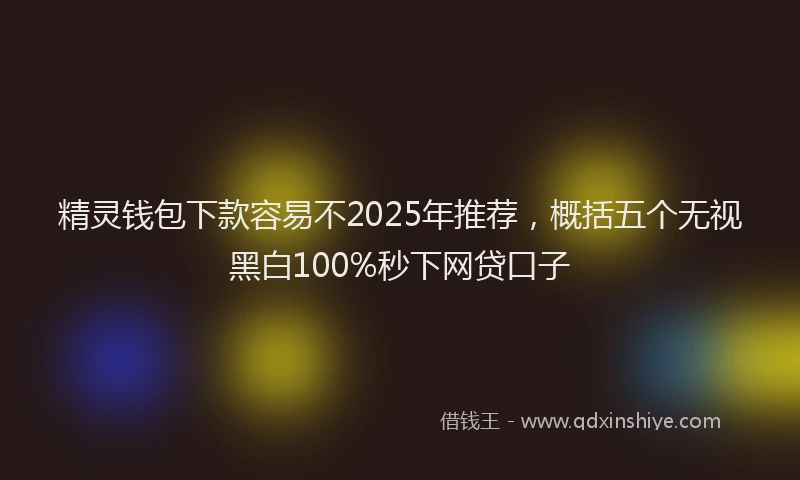 精灵钱包下款容易不2025年推荐，概括五个无视黑白100%秒下网贷口子