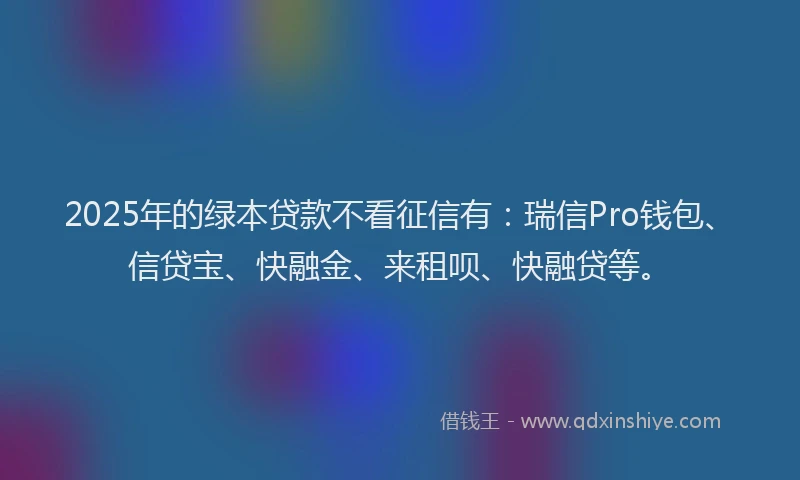 2025年的绿本贷款不看征信有：瑞信Pro钱包、信贷宝、快融金、来租呗、快融贷等。