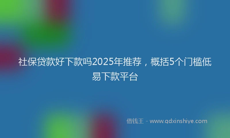 社保贷款好下款吗2025年推荐，概括5个门槛低易下款平台