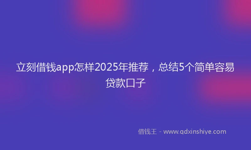 立刻借钱app怎样2025年推荐，总结5个简单容易贷款口子