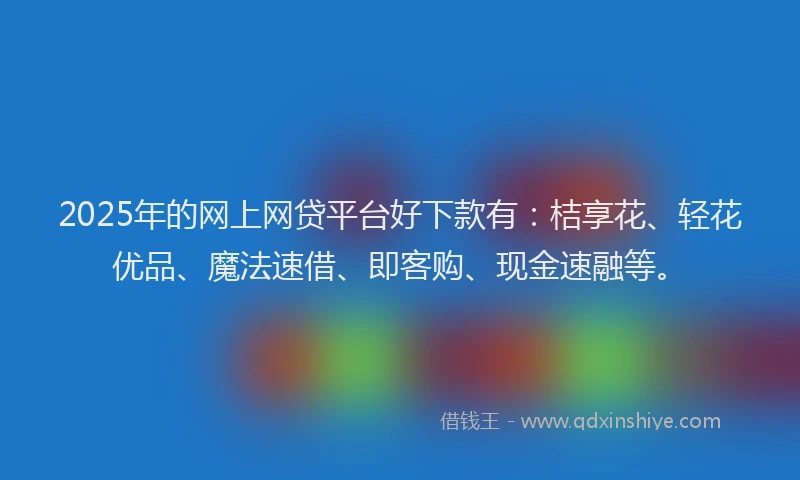 2025年的网上网贷平台好下款有：桔享花、轻花优品、魔法速借、即客购、现金速融等。