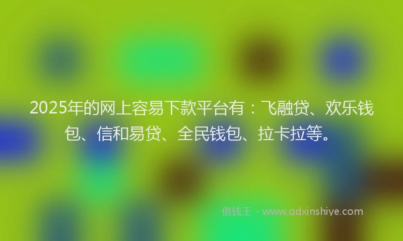 2025年的网上容易下款平台有：飞融贷、欢乐钱包、信和易贷、全民钱包、拉卡拉等。
