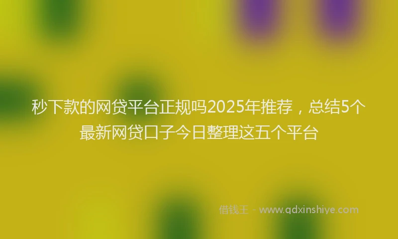 秒下款的网贷平台正规吗2025年推荐，总结5个最新网贷口子今日整理这五个平台