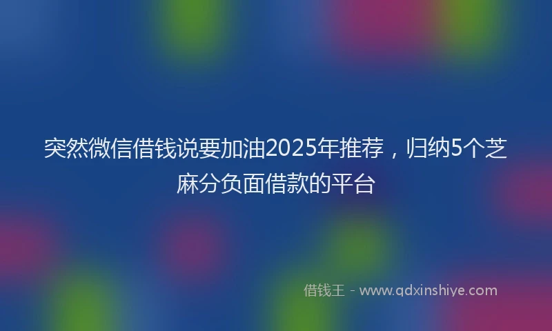 突然微信借钱说要加油2025年推荐，归纳5个芝麻分负面借款的平台