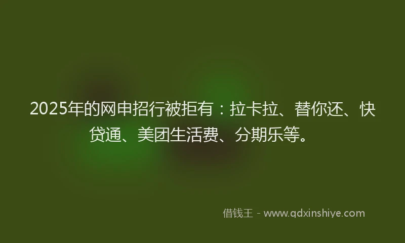 2025年的网申招行被拒有：拉卡拉、替你还、快贷通、美团生活费、分期乐等。