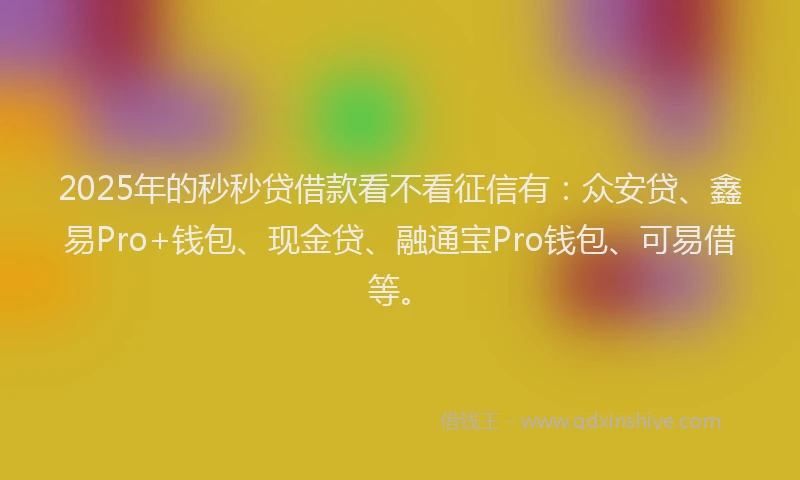 2025年的秒秒贷借款看不看征信有：众安贷、鑫易Pro+钱包、现金贷、融通宝Pro钱包、可易借等。