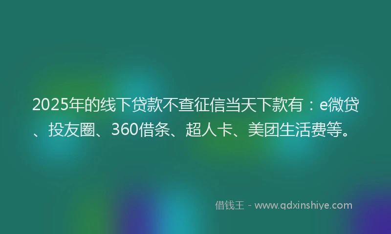 2025年的线下贷款不查征信当天下款有：e微贷、投友圈、360借条、超人卡、美团生活费等。