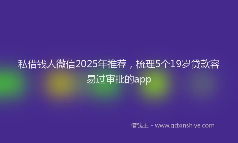 私借钱人微信2025年推荐，梳理5个19岁贷款容易过审批的app