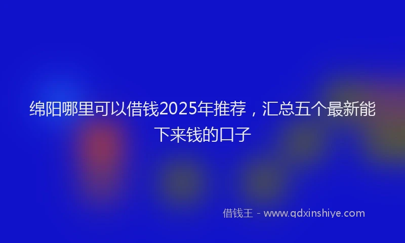 绵阳哪里可以借钱2025年推荐，汇总五个最新能下来钱的口子