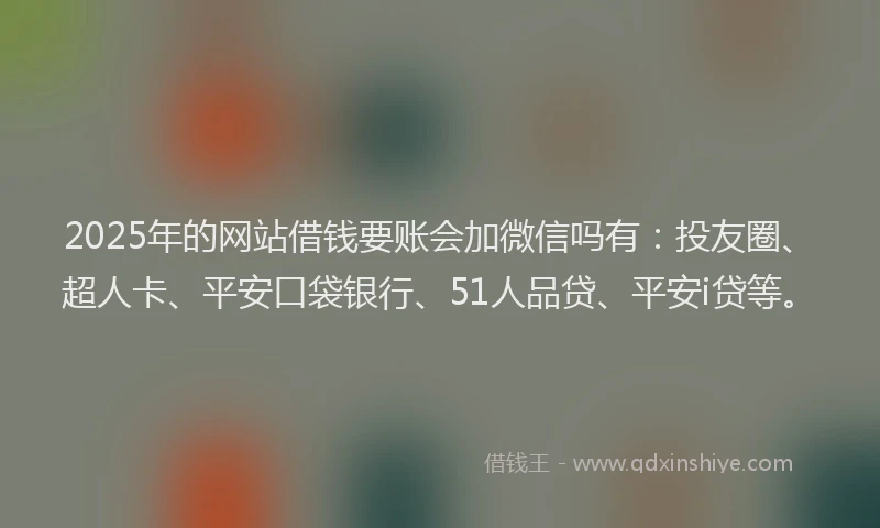 2025年的网站借钱要账会加微信吗有：投友圈、超人卡、平安口袋银行、51人品贷、平安i贷等。