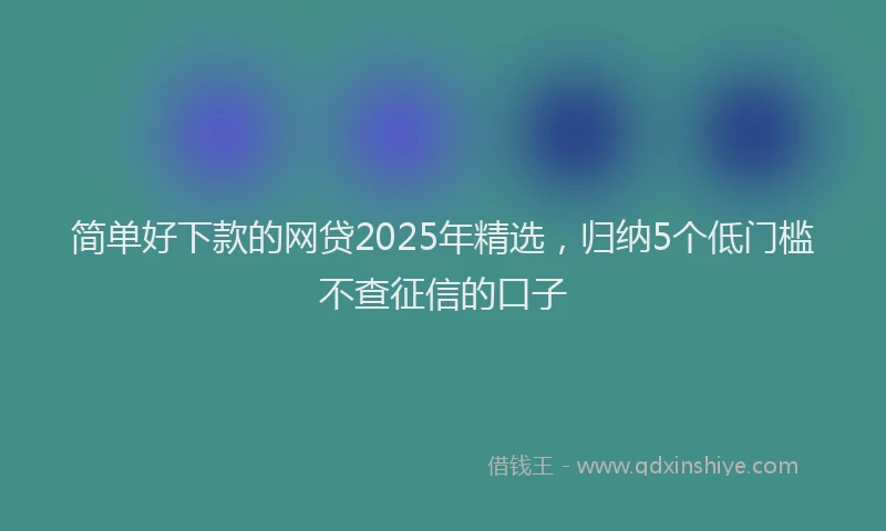 简单好下款的网贷2025年精选，归纳5个低门槛不查征信的口子