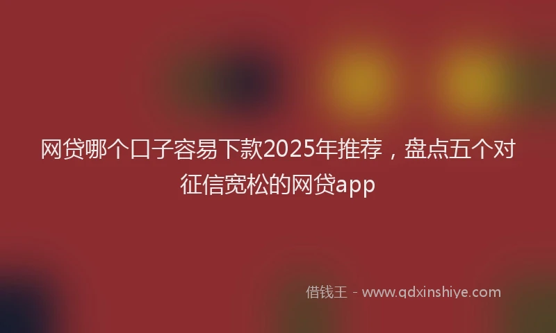网贷哪个口子容易下款2025年推荐，盘点五个对征信宽松的网贷app