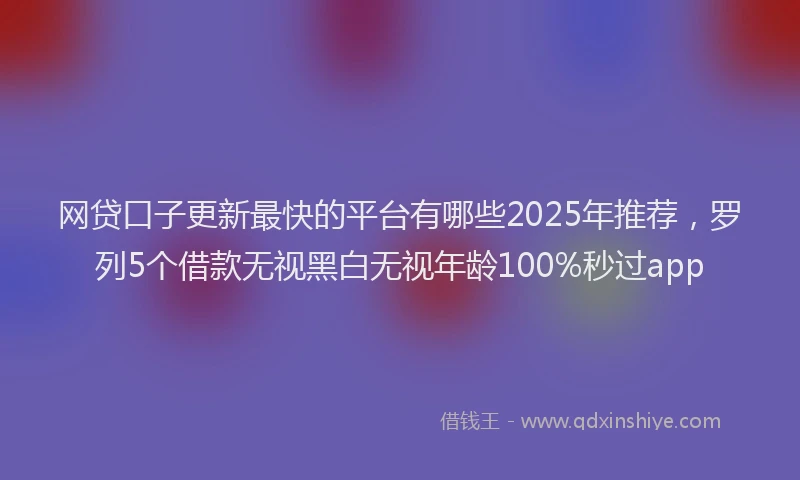 网贷口子更新最快的平台有哪些2025年推荐，罗列5个借款无视黑白无视年龄100%秒过app