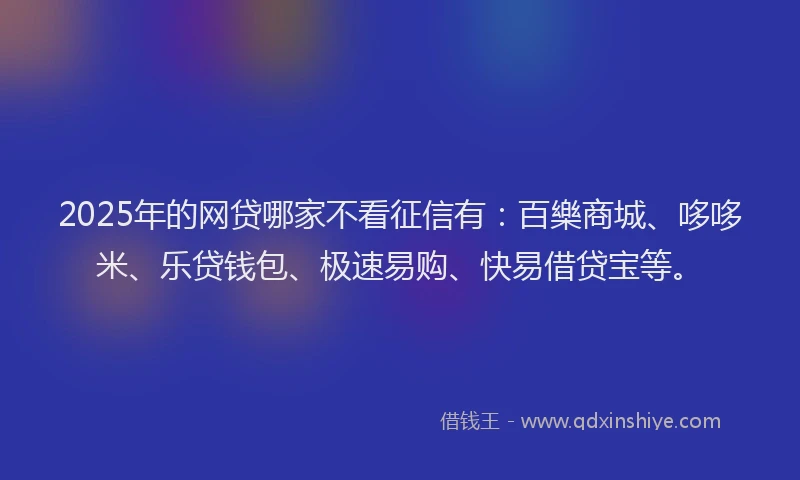 2025年的网贷哪家不看征信有：百樂商城、哆哆米、乐贷钱包、极速易购、快易借贷宝等。