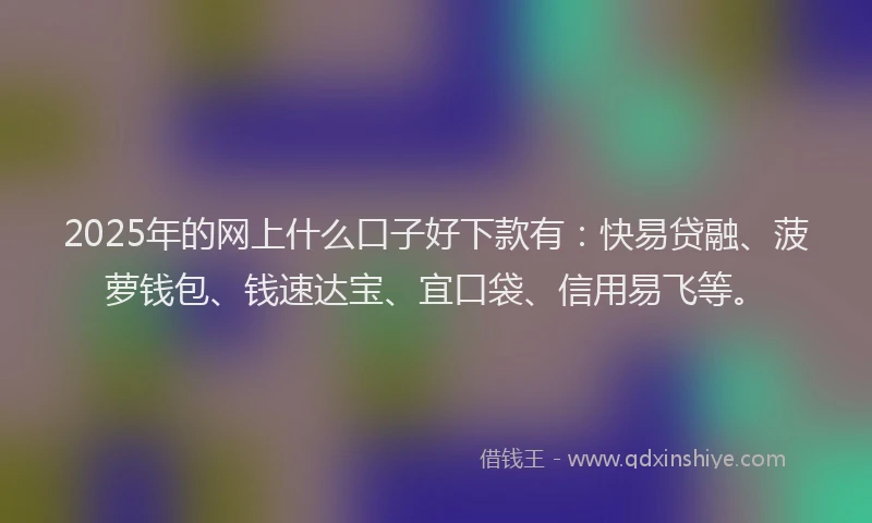 2025年的网上什么口子好下款有：快易贷融、菠萝钱包、钱速达宝、宜口袋、信用易飞等。