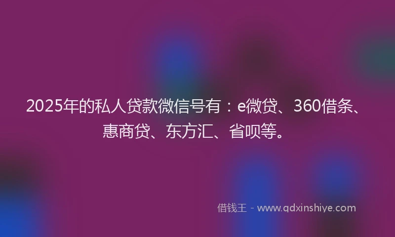 2025年的私人贷款微信号有：e微贷、360借条、惠商贷、东方汇、省呗等。
