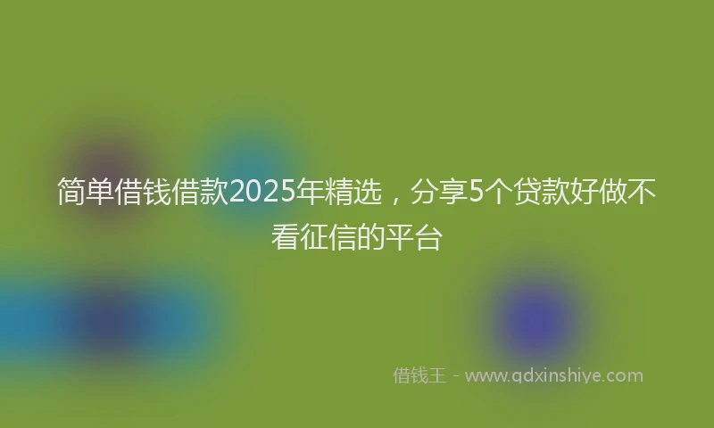 简单借钱借款2025年精选，分享5个贷款好做不看征信的平台