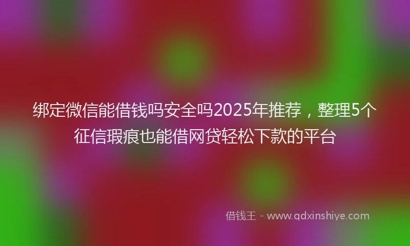 绑定微信能借钱吗安全吗2025年推荐，整理5个征信瑕疵也能借网贷轻松下款的平台