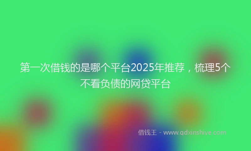 第一次借钱的是哪个平台2025年推荐，梳理5个不看负债的网贷平台