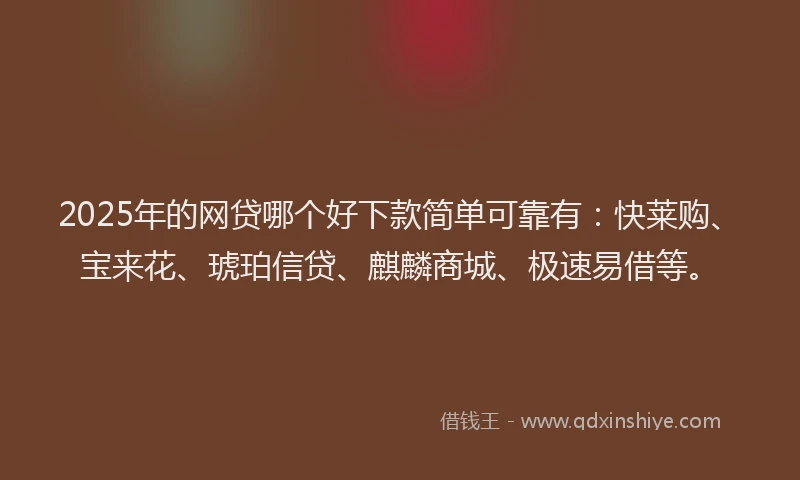 2025年的网贷哪个好下款简单可靠有：快莱购、宝来花、琥珀信贷、麒麟商城、极速易借等。