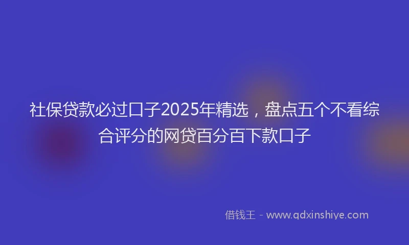 社保贷款必过口子2025年精选，盘点五个不看综合评分的网贷百分百下款口子