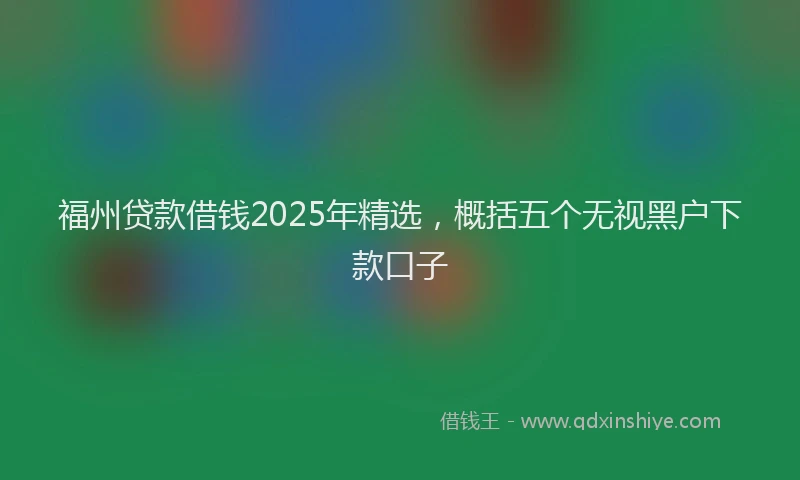 福州贷款借钱2025年精选，概括五个无视黑户下款口子
