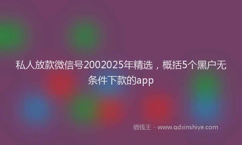 私人放款微信号2002025年精选，概括5个黑户无条件下款的app