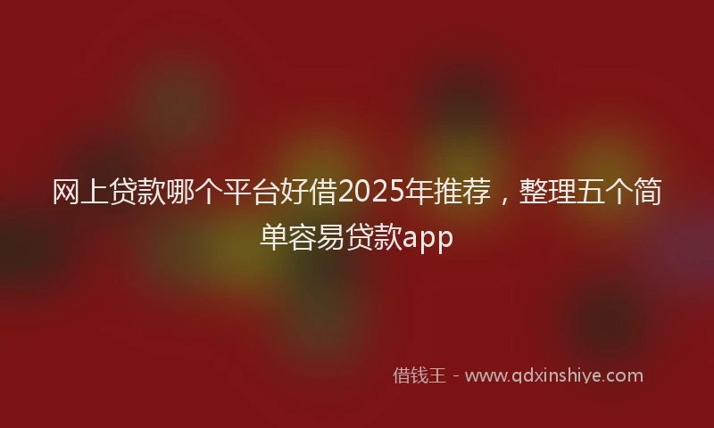 网上贷款哪个平台好借2025年推荐，整理五个简单容易贷款app