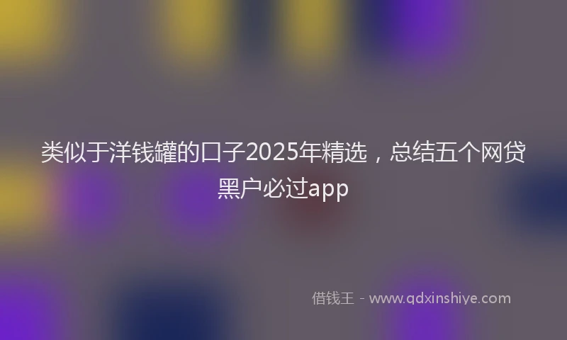 类似于洋钱罐的口子2025年精选，总结五个网贷黑户必过app