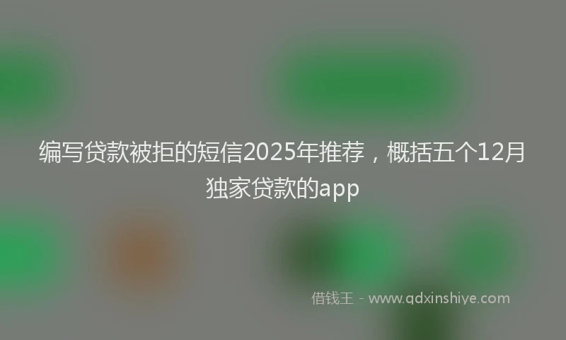 编写贷款被拒的短信2025年推荐，概括五个12月独家贷款的app