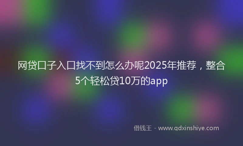 网贷口子入口找不到怎么办呢2025年推荐，整合5个轻松贷10万的app