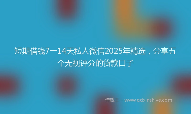 短期借钱7一14天私人微信2025年精选，分享五个无视评分的贷款口子