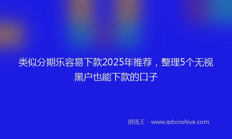 类似分期乐容易下款2025年推荐，整理5个无视黑户也能下款的口子