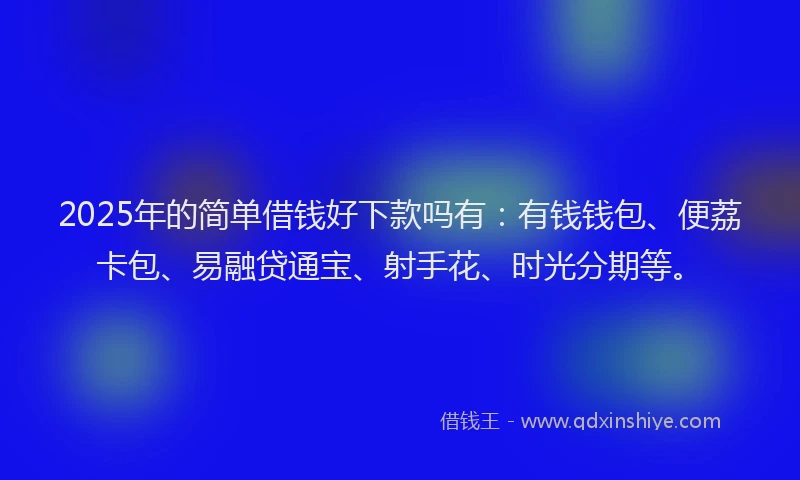 2025年的简单借钱好下款吗有：有钱钱包、便荔卡包、易融贷通宝、射手花、时光分期等。
