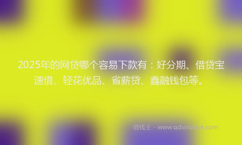 2025年的网贷哪个容易下款有：好分期、借贷宝速借、轻花优品、省薪贷、鑫融钱包等。