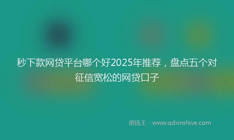 秒下款网贷平台哪个好2025年推荐，盘点五个对征信宽松的网贷口子
