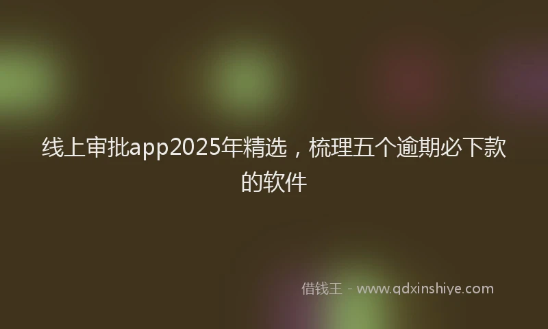 线上审批app2025年精选，梳理五个逾期必下款的软件