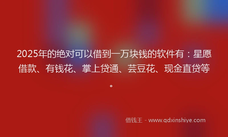 2025年的绝对可以借到一万块钱的软件有：星愿借款、有钱花、掌上贷通、芸豆花、现金直贷等。